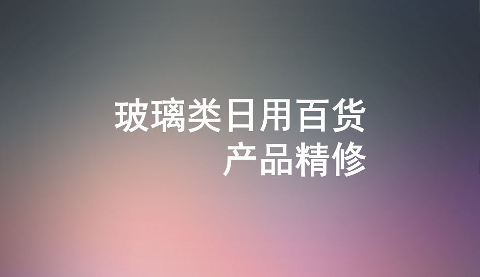 十分鐘學(xué)會玻璃類日用百貨產(chǎn)品精修
